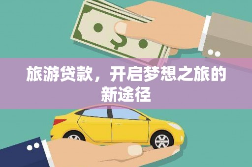 丁青旅游贷款，开启梦想之旅的新途径