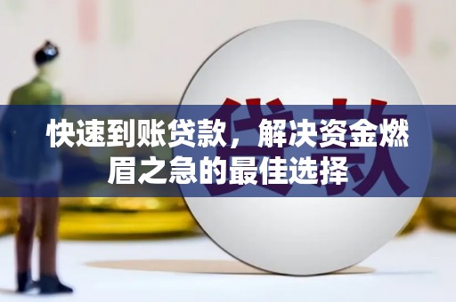 丁青快速到账贷款，解决资金燃眉之急的最佳选择