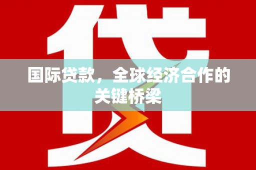 丁青国际贷款，全球经济合作的关键桥梁