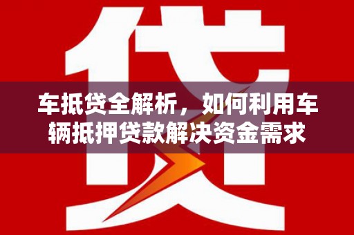 丁青车抵贷全解析，如何利用车辆抵押贷款解决资金需求