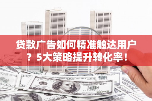 丁青贷款广告如何精准触达用户？5大策略提升转化率！