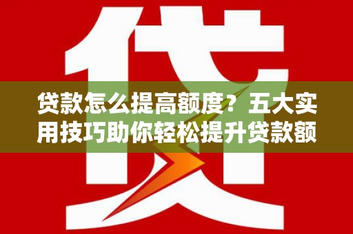 丁青贷款怎么提高额度？五大实用技巧助你轻松提升贷款额度