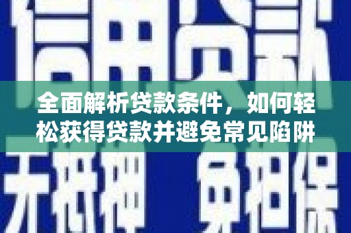 丁青全面解析贷款条件，如何轻松获得贷款并避免常见陷阱