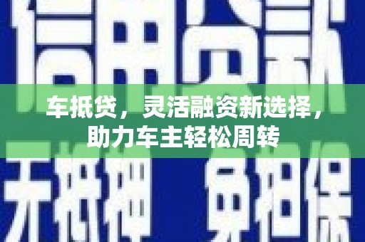 丁青车抵贷，灵活融资新选择，助力车主轻松周转
