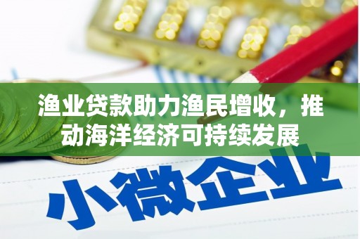 丁青渔业贷款助力渔民增收，推动海洋经济可持续发展
