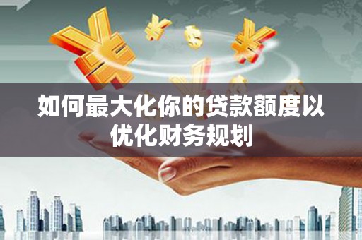 丁青如何最大化你的贷款额度以优化财务规划