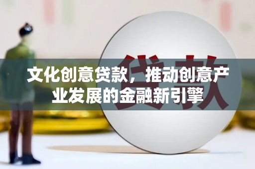 丁青文化创意贷款，推动创意产业发展的金融新引擎