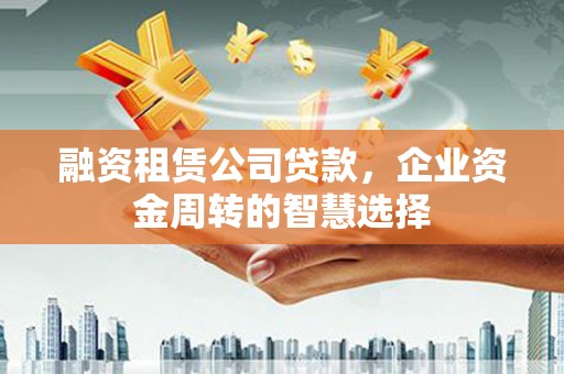 丁青融资租赁公司贷款，企业资金周转的智慧选择