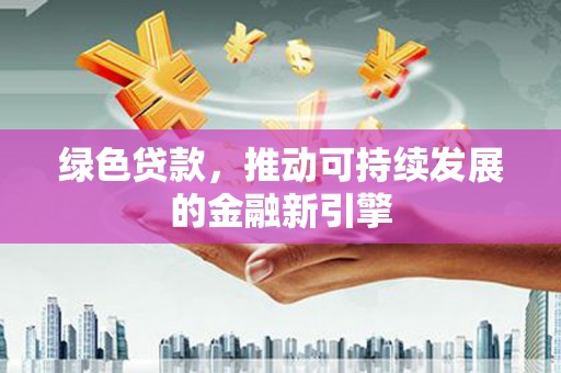 丁青绿色贷款，推动可持续发展的金融新引擎