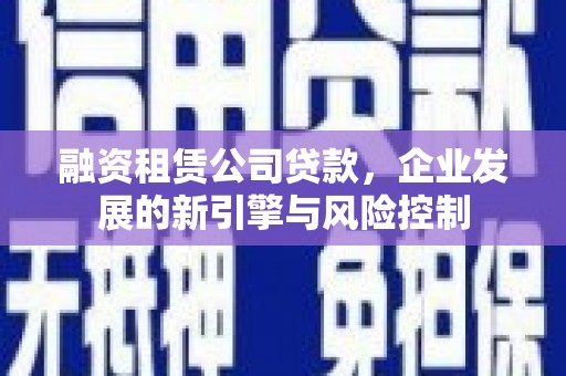 丁青融资租赁公司贷款，企业发展的新引擎与风险控制
