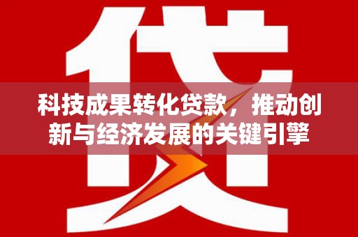 丁青科技成果转化贷款，推动创新与经济发展的关键引擎