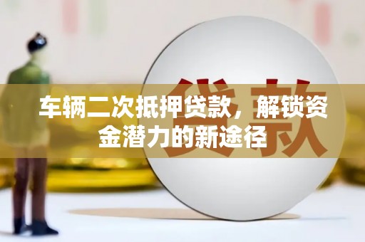 丁青车辆二次抵押贷款，解锁资金潜力的新途径