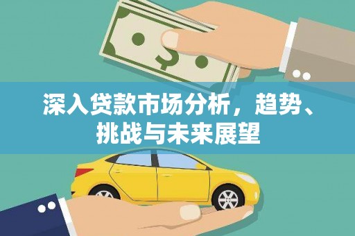丁青深入贷款市场分析，趋势、挑战与未来展望