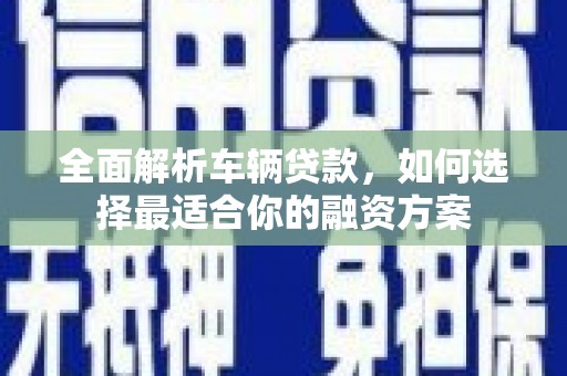 丁青全面解析车辆贷款，如何选择最适合你的融资方案