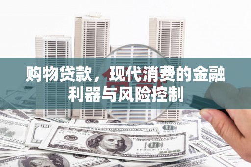 丁青购物贷款，现代消费的金融利器与风险控制
