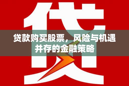 丁青贷款购买股票，风险与机遇并存的金融策略