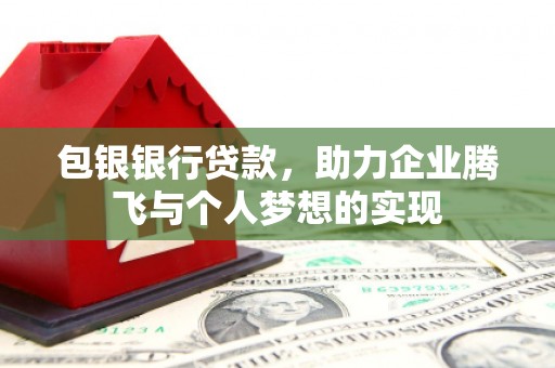 丁青包银银行贷款，助力企业腾飞与个人梦想的实现