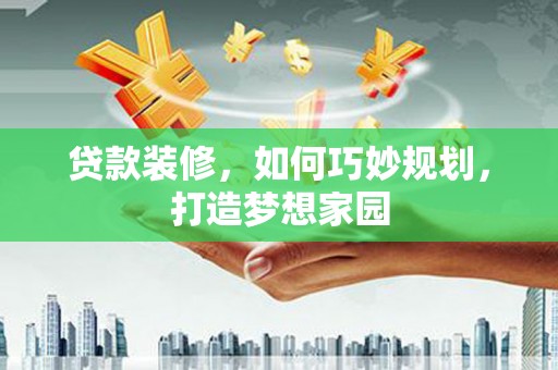 丁青贷款装修，如何巧妙规划，打造梦想家园