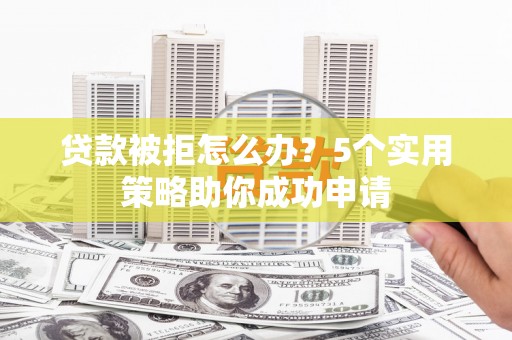 丁青贷款被拒怎么办？5个实用策略助你成功申请