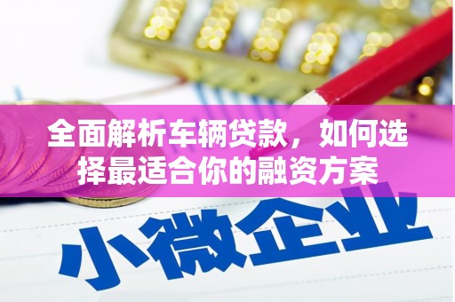 丁青全面解析车辆贷款，如何选择最适合你的融资方案