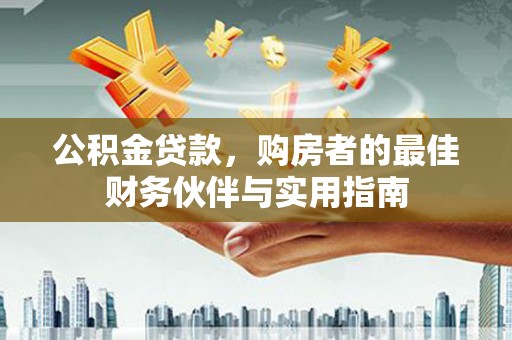 丁青公积金贷款，购房者的最佳财务伙伴与实用指南