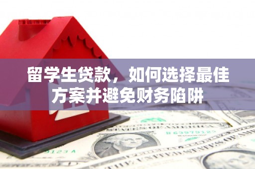 丁青留学生贷款，如何选择最佳方案并避免财务陷阱