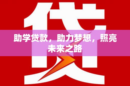 丁青助学贷款，助力梦想，照亮未来之路