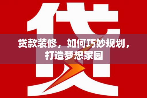 丁青贷款装修，如何巧妙规划，打造梦想家园