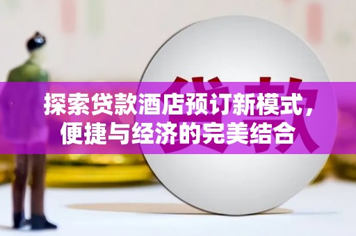 丁青探索贷款酒店预订新模式，便捷与经济的完美结合