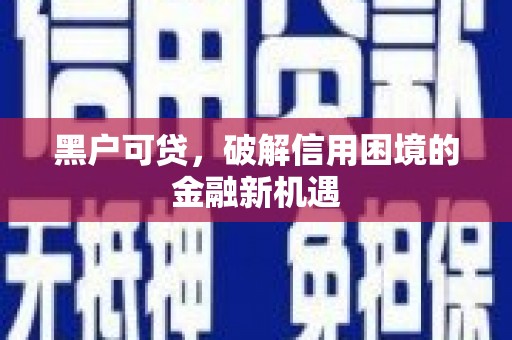 丁青黑户可贷，破解信用困境的金融新机遇