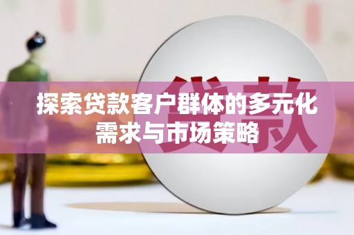 丁青探索贷款客户群体的多元化需求与市场策略