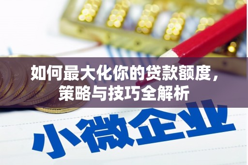 丁青如何最大化你的贷款额度，策略与技巧全解析
