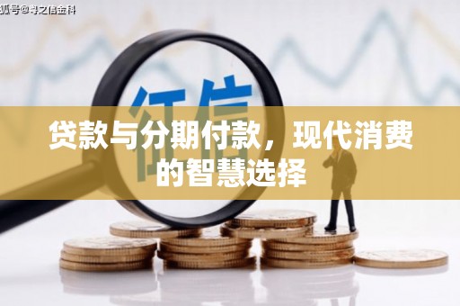 丁青贷款与分期付款，现代消费的智慧选择