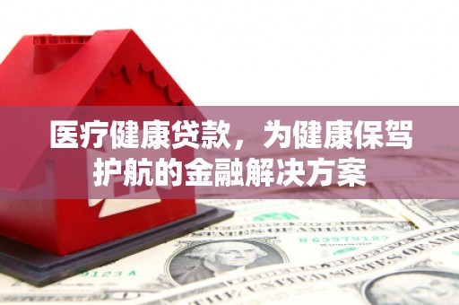 丁青医疗健康贷款，为健康保驾护航的金融解决方案