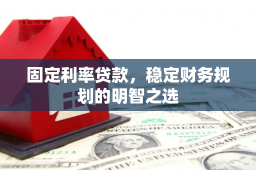 丁青固定利率贷款，稳定财务规划的明智之选