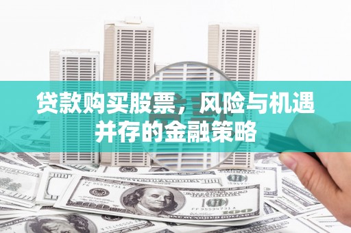 丁青贷款购买股票，风险与机遇并存的金融策略