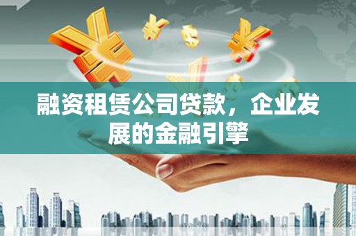 丁青融资租赁公司贷款，企业发展的金融引擎