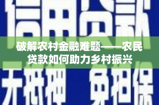 丁青破解农村金融难题——农民贷款如何助力乡村振兴