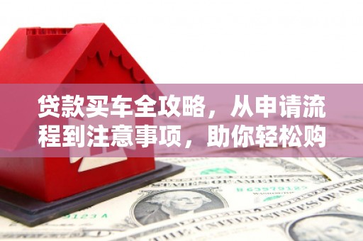 丁青贷款买车全攻略，从申请流程到注意事项，助你轻松购车