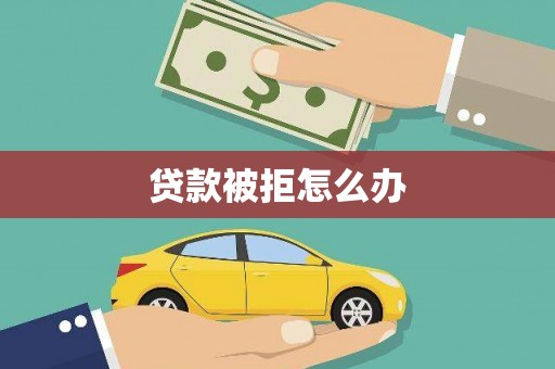 丁青贷款被拒怎么办